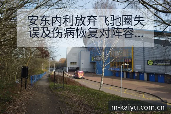 安东内利放弃飞驰圈失误及伤病恢复对阵容结构影响分析 - 开云
