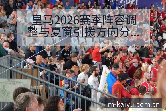 皇马2026赛季阵容调整与夏窗引援方向分析及结构影响解读 - 开云