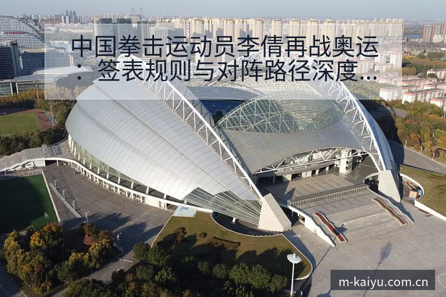 中国拳击运动员李倩再战奥运：签表规则与对阵路径深度解析 - 开云